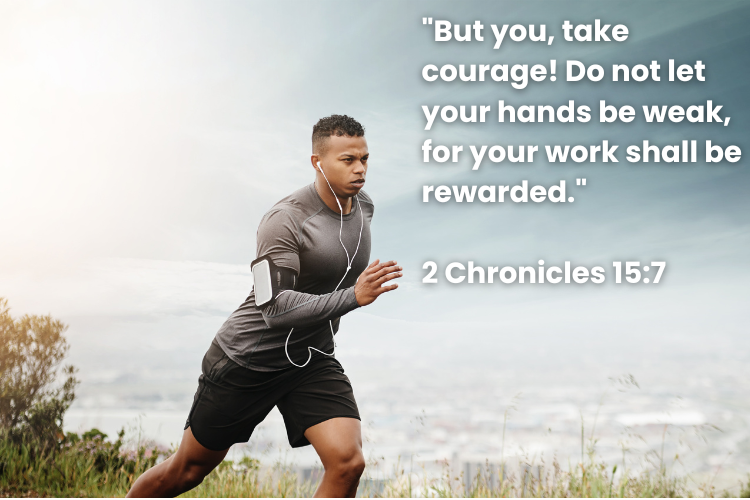 "But you, take courage! Do not let your hands be weak, for your work shall be rewarded." 2 Chronicles 15:7
