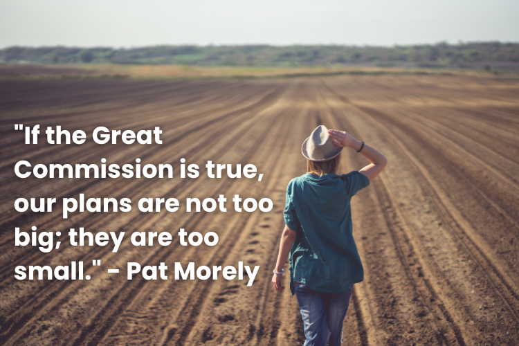 "If the Great Commission is true, our plans are not too big; they are too small." - Pat Morely