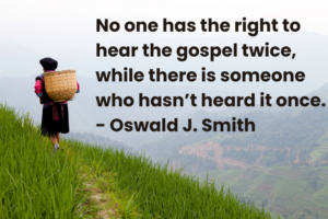 No one has the right to hear the gospel twice, while there is someone who hasn’t heard it once. - Oswald J. Smith (1)