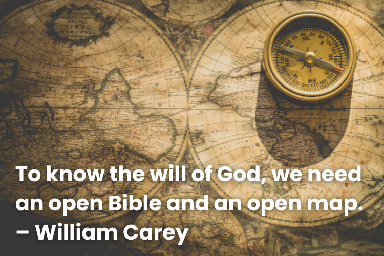 To know the will of God, we need an open Bible and an open map.
– William Carey